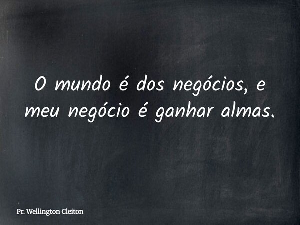 O mundo é dos negócios, e meu negócio é ganhar almas.... Frase de Pr. Wellington Cleiton.