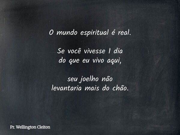 O mundo espiritual é real. Se você vivesse 1 dia do que eu vivo aqui, seu joelho não levantaria mais do chão.... Frase de Pr. Wellington Cleiton.