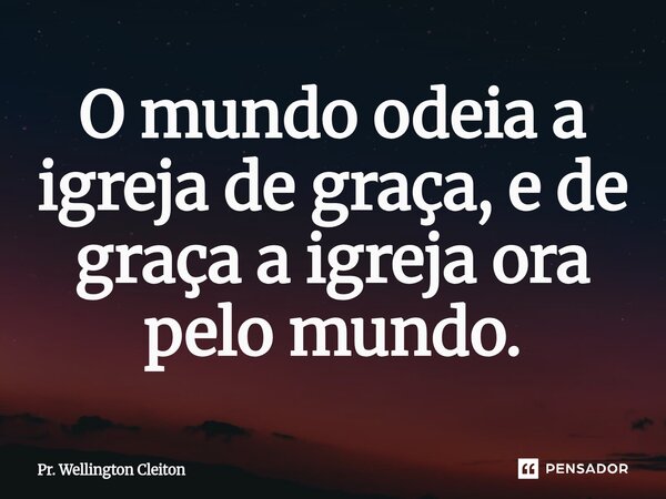 O mundo odeia a igreja de graça, e de graça a igreja ora pelo mundo.... Frase de Pr. Wellington Cleiton.