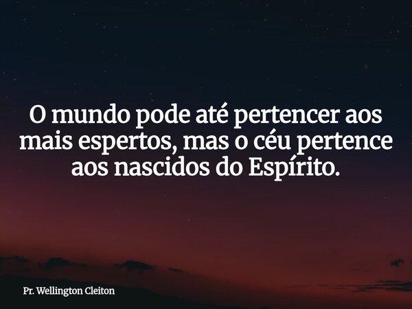 O mundo pode até pertencer aos mais espertos, mas o céu pertence aos nascidos do Espírito.... Frase de Pr. Wellington Cleiton.