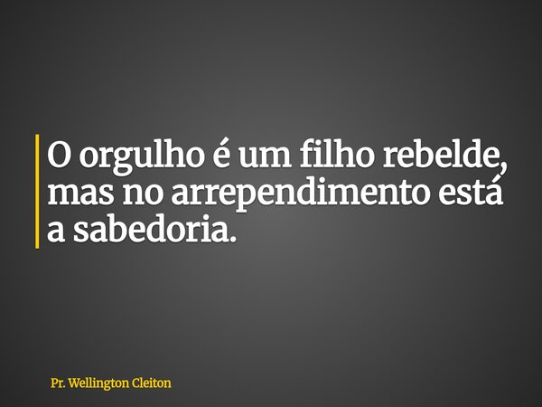 O orgulho é um filho rebelde, mas no arrependimento está a sabedoria.... Frase de Pr. Wellington Cleiton.