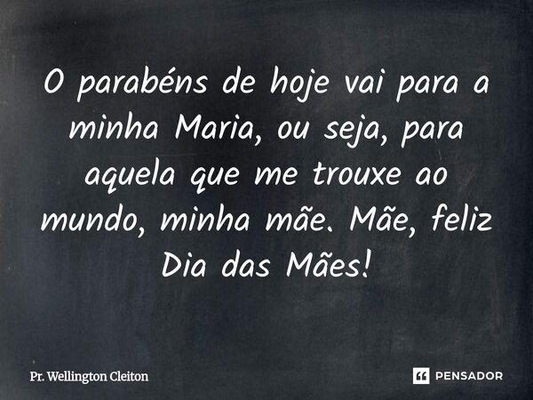 ⁠O parabéns de hoje vai para a minha Maria, ou seja, para aquela que me trouxe ao mundo, minha mãe. Mãe, feliz Dia das Mães!... Frase de Pr. Wellington Cleiton.