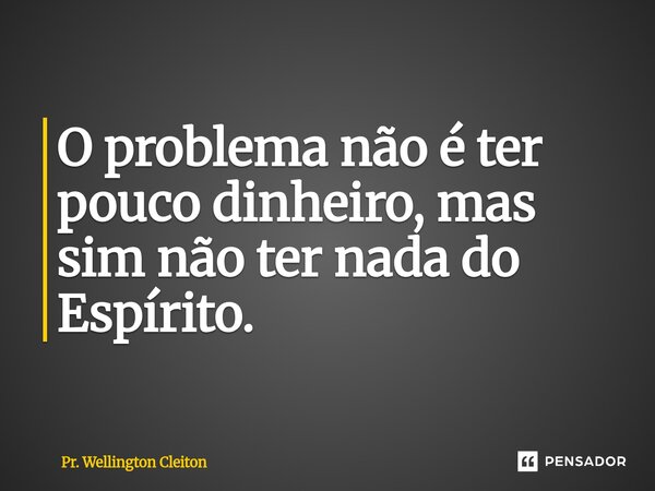 ⁠O problema não é ter pouco dinheiro, mas sim não ter nada do Espírito.... Frase de Pr. Wellington Cleiton.