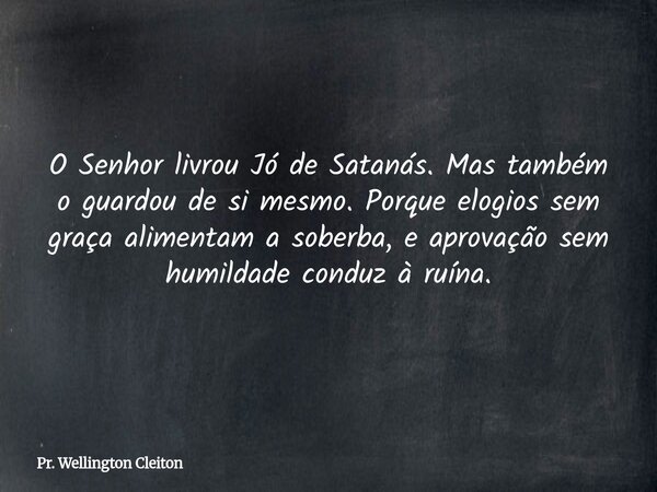 O Senhor livrou Jó de Satanás. Mas também o guardou de si mesmo. Porque elogios sem graça alimentam a soberba, e aprovação sem humildade conduz à ruína.... Frase de Pr. Wellington Cleiton.