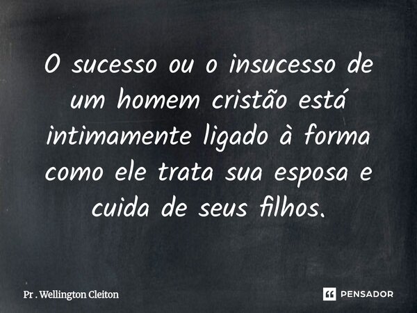 ⁠O sucesso ou o insucesso de um homem cristão está intimamente ligado à forma como ele trata sua esposa e cuida de seus filhos.... Frase de Pr . Wellington Cleiton.