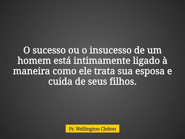 O sucesso ou o insucesso de um homem está intimamente ligado à maneira como ele trata sua esposa e cuida de seus filhos.... Frase de Pr. Wellington Cleiton.