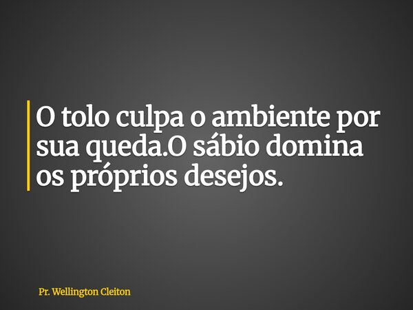 O tolo culpa o ambiente por sua queda.O sábio domina os próprios desejos.... Frase de Pr. Wellington Cleiton.
