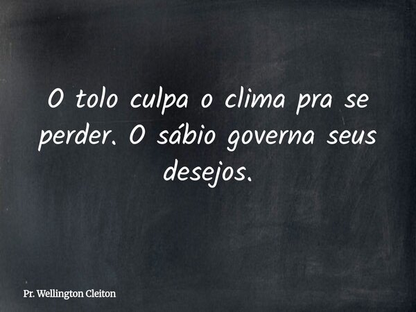 O tolo culpa o clima pra se perder.O sábio governa seus desejos.... Frase de Pr. Wellington Cleiton.