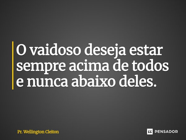 ⁠O vaidoso deseja estar sempre acima de todos e nunca abaixo deles.... Frase de Pr. Wellington Cleiton.