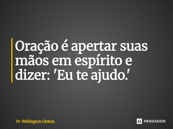Oração é apertar suas mãos em espírito e dizer: 'Eu te ajudo.'... Frase de Pr. Wellington Cleiton.