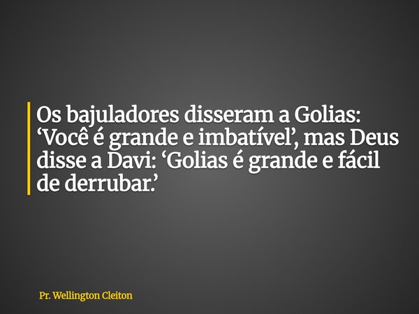 Os bajuladores disseram a Golias: ‘Você é grande e imbatível’, mas Deus disse a Davi: ‘Golias é grande e fácil de derrubar.’... Frase de Pr. Wellington Cleiton.