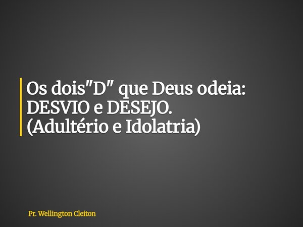 Os dois "D" que Deus odeia: DESVIO e DESEJO. (Adultério e Idolatria)... Frase de Pr. Wellington Cleiton.