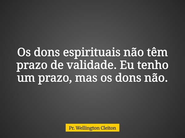 Os dons espirituais não têm prazo de validade. Eu tenho um prazo, mas os dons não.... Frase de Pr. Wellington Cleiton.