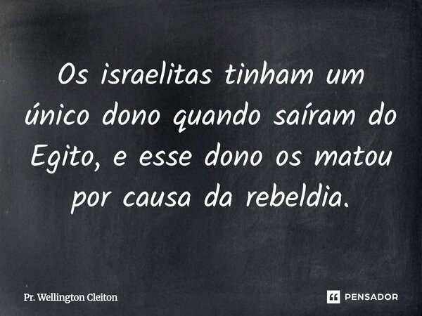 Os israelitas tinham um único dono quando saíram do Egito, e esse dono os matou por causa da rebeldia.... Frase de Pr. Wellington Cleiton.