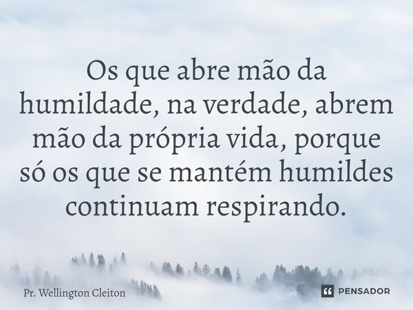 Os que abre mão da humildade, na verdade, abrem mão da própria vida, porque só os que se mantém humildes continuam respirando.⁠... Frase de Pr. Wellington Cleiton.