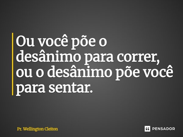 ⁠Ou você põe o desânimo para correr, ou o desânimo põe você para sentar.... Frase de Pr. Wellington Cleiton.