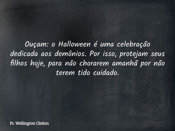 Ouçam: o Halloween é uma celebração dedicada aos demônios. Por isso, protejam seus filhos hoje, para não chorarem amanhã por não terem tido cuidado.... Frase de Pr. Wellington Cleiton.