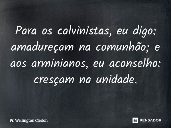 Para os calvinistas, eu digo: amadureçam na comunhão; e aos arminianos, eu aconselho: cresçam na unidade.... Frase de Pr. Wellington Cleiton.