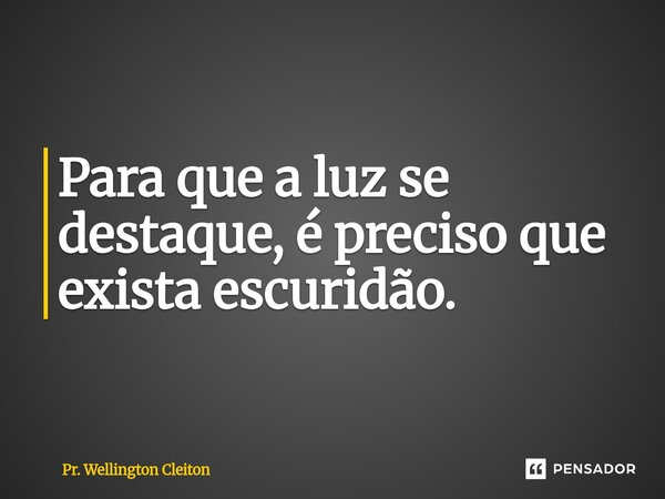 ⁠Para que a luz se destaque, é preciso que exista escuridão.... Frase de Pr. Wellington Cleiton.