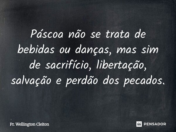 Páscoa não se trata de bebidas ou danças, mas sim de sacrifício, libertação, salvação e perdão dos pecados.... Frase de Pr. Wellington Cleiton.