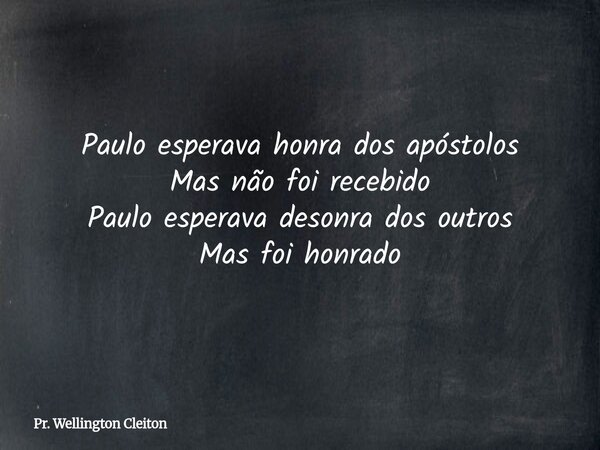 Paulo esperava honra dos apóstolos Mas não foi recebido Paulo esperava desonra dos outros Mas foi honrado... Frase de Pr. Wellington Cleiton.