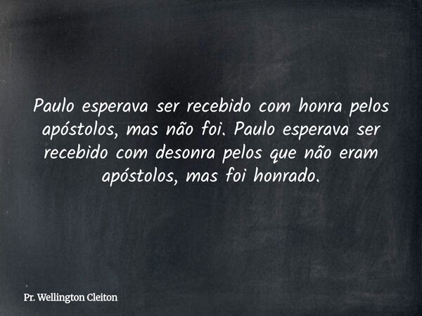 Paulo esperava ser recebido com honra pelos apóstolos, mas não foi. Paulo esperava ser recebido com desonra pelos que não eram apóstolos, mas foi honrado.... Frase de Pr. Wellington Cleiton.