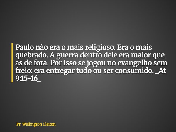 Paulo não era o mais religioso. Era o mais quebrado. A guerra dentro dele era maior que as de fora. Por isso se jogou no evangelho sem freio: era entregar tudo ... Frase de Pr. Wellington Cleiton.