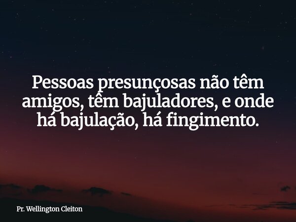 Pessoas presunçosas não têm amigos, têm bajuladores, e onde há bajulação, há fingimento.... Frase de Pr. Wellington Cleiton.