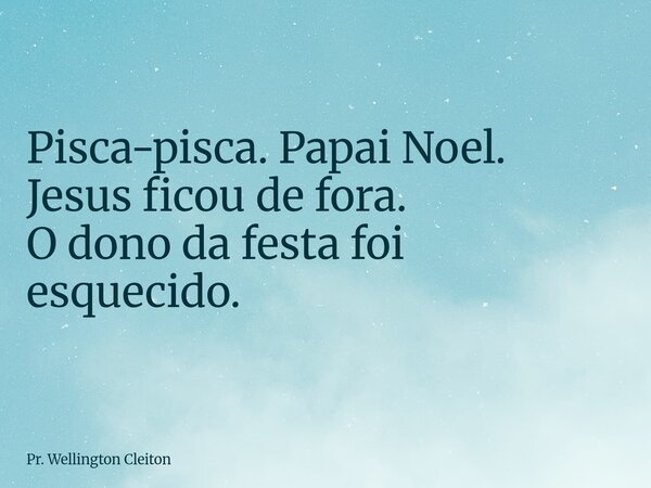Pisca-pisca. Papai Noel. Jesus ficou de fora. O dono da festa foi esquecido.... Frase de Pr. Wellington Cleiton.