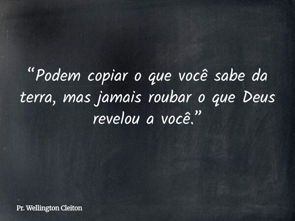 “Podem copiar o que você sabe da terra, mas jamais roubar o que Deus revelou a você.”... Frase de Pr. Wellington Cleiton.