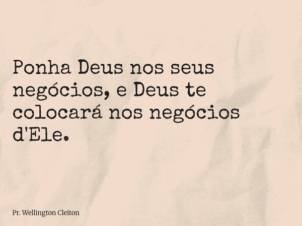 Ponha Deus nos seus negócios, e Deus te colocará nos negócios d'Ele.... Frase de Pr. Wellington Cleiton.