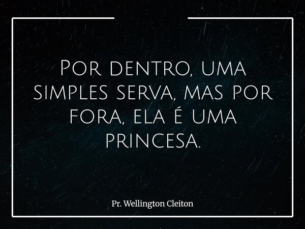 Por dentro, uma simples serva, mas por fora, ela é uma princesa.... Frase de Pr. Wellington Cleiton.