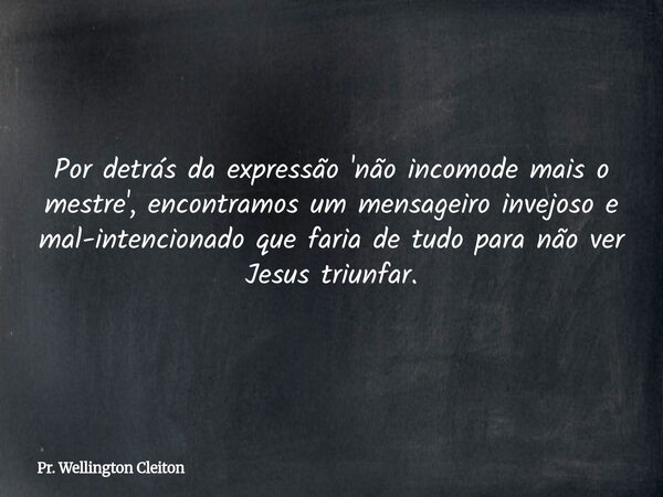 Por detrás da expressão 'não incomode mais o mestre', encontramos um mensageiro invejoso e mal-intencionado que faria de tudo para não ver Jesus triunfar.... Frase de Pr. Wellington Cleiton.
