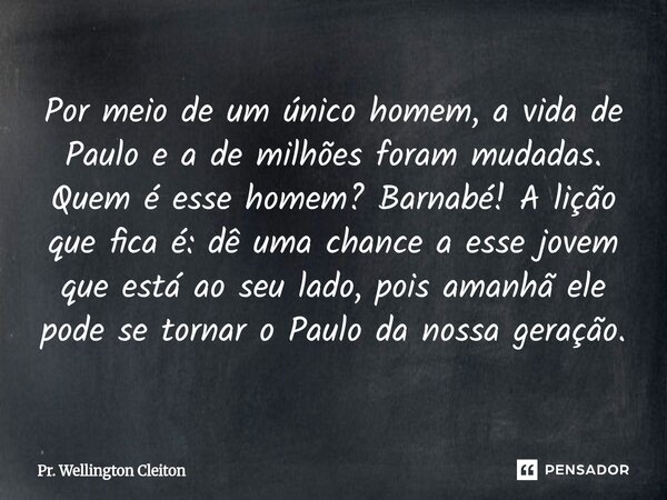 Por meio de um único homem, a vida de Paulo e a de milhões foram mudadas. Quem é esse homem? Barnabé! A lição que fica é: dê uma chance a esse jovem que está ao... Frase de Pr. Wellington Cleiton.