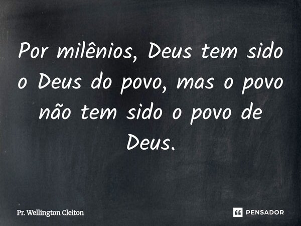 Por milênios, Deus tem sido o Deus do povo, mas o povo não tem sido o povo de Deus.... Frase de Pr. Wellington Cleiton.