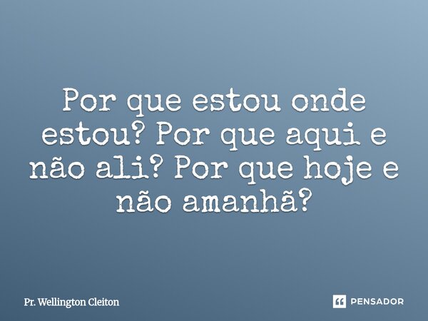 Por que estou onde estou? Por que aqui e não ali? Por que hoje e não amanhã?⁠... Frase de Pr. Wellington Cleiton.