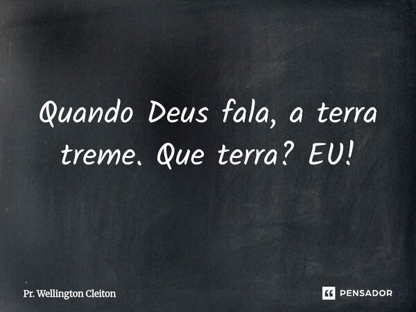 Quando Deus fala, a terra treme. Que terra? EU!... Frase de Pr. Wellington Cleiton.