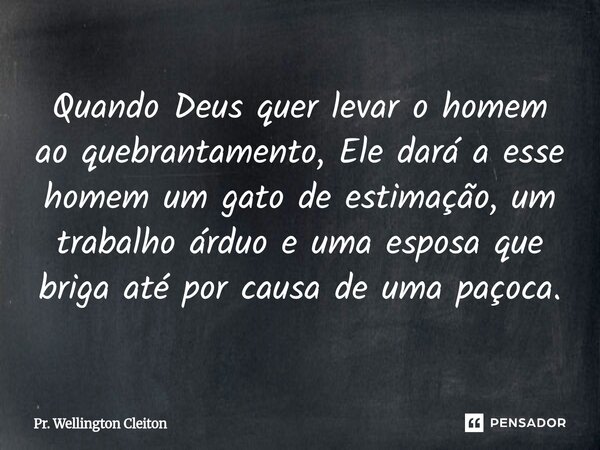 ⁠Quando Deus quer levar o homem ao quebrantamento, Ele dará a esse homem um gato de estimação, um trabalho árduo e uma esposa que briga até por causa de uma paç... Frase de Pr. Wellington Cleiton.