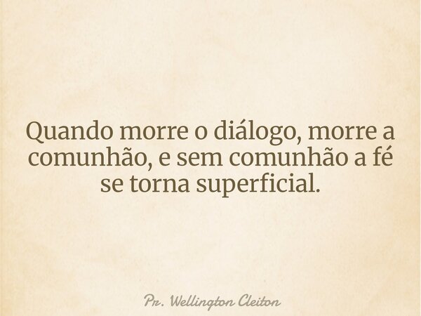 Quando morre o diálogo, morre a comunhão, e sem comunhão a fé se torna superficial.... Frase de Pr. Wellington Cleiton.
