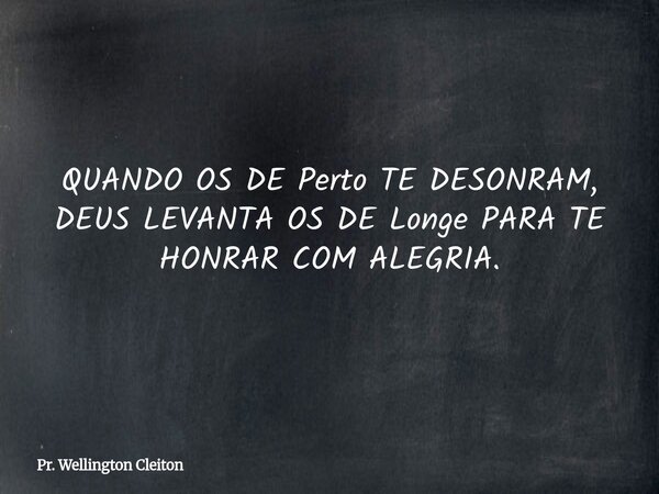 QUANDO OS DE Perto TE DESONRAM, DEUS LEVANTA OS DE Longe PARA TE HONRAR COM ALEGRIA.... Frase de Pr. Wellington Cleiton.