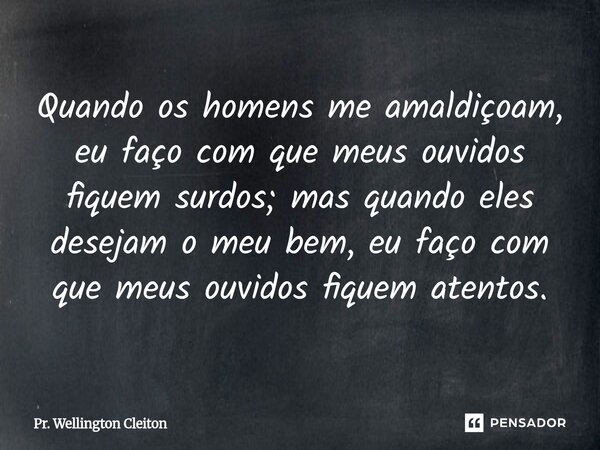 ⁠Quando os homens me amaldiçoam, eu faço com que meus ouvidos fiquem surdos; mas quando eles desejam o meu bem, eu faço com que meus ouvidos fiquem atentos.... Frase de Pr. Wellington Cleiton.