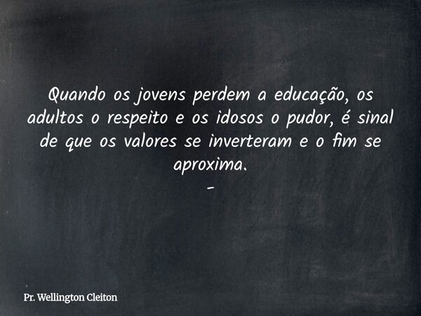 Quando os jovens perdem a educação, os adultos o respeito e os idosos o pudor, é sinal de que os valores se inverteram e o fim se aproxima. -... Frase de Pr. Wellington Cleiton.
