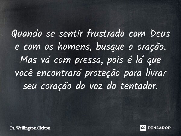 ⁠Quando se sentir frustrado com Deus e com os homens, busque a oração. Mas vá com pressa, pois é lá que você encontrará proteção para livrar seu coração da voz ... Frase de Pr. Wellington Cleiton.
