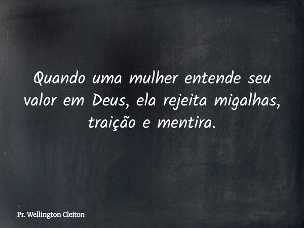 Quando uma mulher entende seu valor em Deus, ela rejeita migalhas, traição e mentira.... Frase de Pr. Wellington Cleiton.
