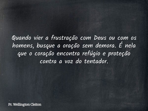 Quando vier a frustração com Deus ou com os homens, busque a oração sem demora. É nela que o coração encontra refúgio e proteção contra a voz do tentador.... Frase de Pr. Wellington Cleiton.