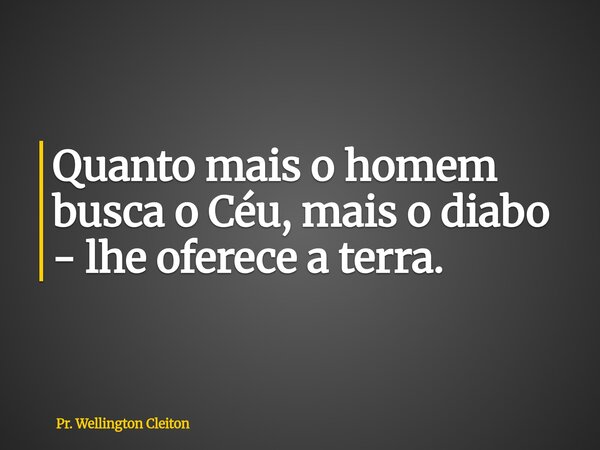 Quanto mais o homem busca o Céu, mais o diabo - lhe oferece a terra.... Frase de Pr. Wellington Cleiton.