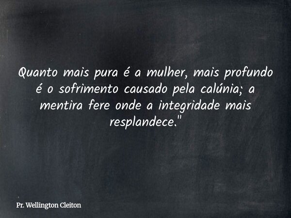 Quanto mais pura é a mulher, mais profundo é o sofrimento causado pela calúnia; a mentira fere onde a integridade mais resplandece."... Frase de Pr. Wellington Cleiton.