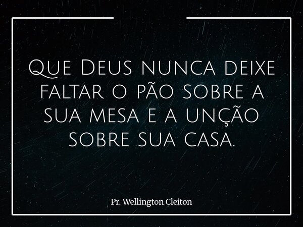 Que Deus nunca deixe faltar o pão sobre a sua mesa e a unção sobre sua casa.... Frase de Pr. Wellington Cleiton.
