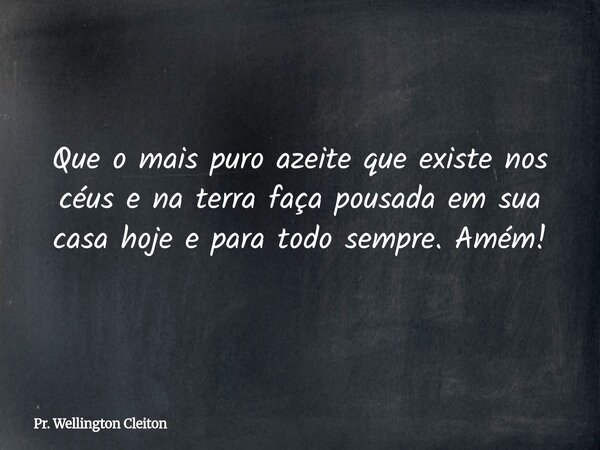 Que o mais puro azeite que existe nos céus e na terra faça pousada em sua casa hoje e para todo sempre. Amém!... Frase de Pr. Wellington Cleiton.