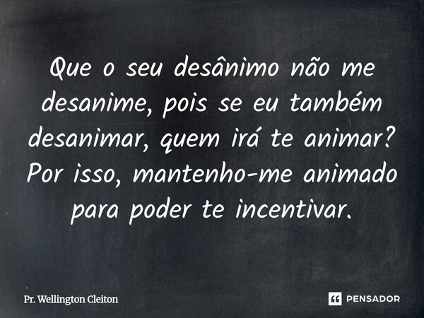 Que o seu desânimo não me desanime, pois se eu também desanimar, quem irá te animar? Por isso, mantenho-me animado para poder te incentivar.... Frase de Pr. Wellington Cleiton.